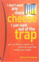 I Don't Want Any More Cheese - I Just Want Out of the Trap: Get Out of Your Career Rut and Find a Job That Makes You Happy - Richard Templar