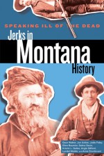 Speaking Ill of the Dead: Jerks in Montana History, 2nd - Jodie Foley, Jon Axline