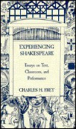 Experiencing Shakespeare: Essays On Text, Classroom, And Performance - Charles Frey