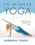 10-Minute Yoga Workouts: Power Tone Your Body From Top To Toe - Barbara Currie