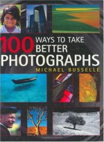 100 Ways to Take Better Photographs - Michael Busselle