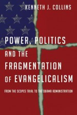 Power, Politics and the Fragmentation of Evangelicalism: From the Scopes Trial to the Obama Administration - Kenneth J. Collins