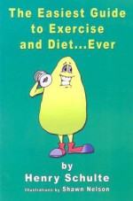 The Easiest Guide to Exercise and Diet. . . Ever - Henry Schulte