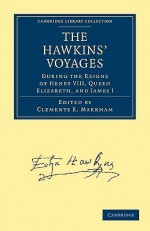 The Hawkins' Voyages During the Reigns of Henry VIII, Queen Elizabeth, and James I - Clements Robert Markham