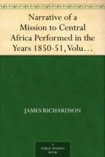 Narrative of a Mission to Central Africa Performed in the Years 1850-51, Volume 1 Under the Orders and at the Expense of Her Majesty's Government - James Richardson