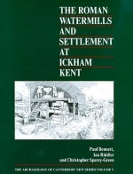 The Roman Watermills and Settlement at Ickham, Kent - Paul Bennett, Ian Riddler, Christopher Sparey-Green