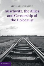 Auschwitz, the Allies and Censorship of the Holocaust - Michael Fleming