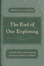 The End of Our Exploring: A Book about Questioning and the Confidence of Faith - Matthew Lee Anderson