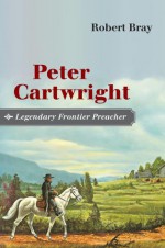 Peter Cartwright, Legendary Frontier Preacher - Robert Bray