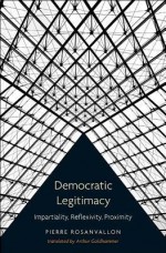 Democratic Legitimacy: Impartiality, Reflexivity, Proximity - Pierre Rosanvallon, Arthur Goldhammer