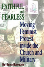Faithful and Fearless: Moving Feminist Protest Inside the Church and Military - Mary Fainsod Katzenstein