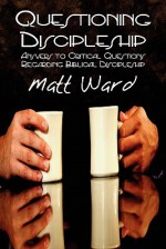 Questioning Discipleship: Answers to Critical Questions Regarding Biblical Discipleship - Matt Ward