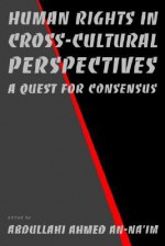 Human Rights in Cross-Cultural Perspectives: A Quest for Consensus - Abdullahi Ahmed An-Na'im