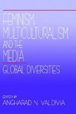 Feminism, Multiculturalism, and the Media: Global Diversities - Angharad N. Valdivia