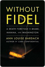 Without Fidel: A Death Foretold in Miami, Havana and Washington - Ann Louise Bardach