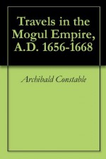 Travels in the Mogul Empire, A.D. 1656-1668 - Archibald Constable, François Bernier