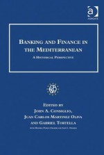 Banking and Finance in the Mediterranean: A Historical Perspective - John Consiglio, Juan Carlos Martinez Oliva, Gabriel Tortella