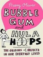 Bubble Gum and Hula Hoops: The Origins of Objects in Our Everyday Lives - Harry Oliver