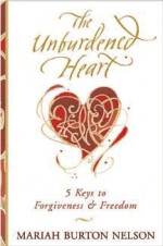 The Unburdened Heart: Five Keys to Forgiveness and Freedom - Mariah Burton Nelson