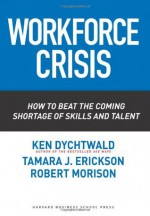 Workforce Crisis: How to Beat the Coming Shortage of Skills And Talent - Ken Dychtwald, Tamara J. Erickson, Robert Morison