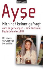 Mich hat keiner gefragt: Zur Ehe gezwungen - eine Türkin in Deutschland erzählt (German Edition) - Ayse