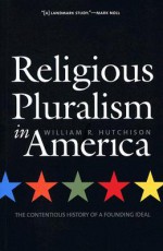 Religious Pluralism in America: The Contentious History of a Founding Ideal - William R. Hutchison