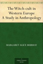 The Witch-cult in Western Europe A Study in Anthropology - Margaret Alice Murray