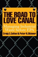 The Road to Love Canal: Managing Industrial Waste before EPA - Craig E. Colten, Bruce Piasecki