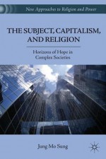 The Subject, Capitalism, and Religion: Horizons of Hope in Complex Societies - Jung Mo Sung