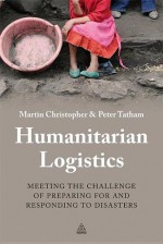 Humanitarian Logistics: Meeting the Challenge of Preparing for and Responding to Disasters - Martin Christopher, Peter Tatham