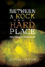 Between a Rock and a Hard Place: Public Theology in a Post-Secular Age - Elaine Graham