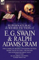 The Collected Supernatural and Weird Fiction of E. G. Swain & Ralph Adams Cram: The Stoneground Ghost Tales & Black Spirits and White-Fifteen Short Ta - E.G. Swain, Ralph Adams Cram