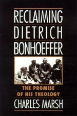 Reclaiming Dietrich Bonhoeffer: The Promise of His Theology - Charles Marsh