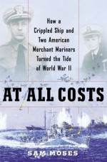 At All Costs: How a Crippled Ship and Two American Merchant Mariners Turned the Tide of World War II - Sam Moses