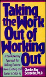 Taking the Work Out of Working Out: A Revolutionary Approach for Making Exercise More Exciting and Easier to Stick to - Charles Roy Schroeder