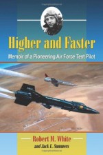 Higher and Faster: Memoir of a Pioneering Air Force Test Pilot - Robert M. White, Jack L. Summers