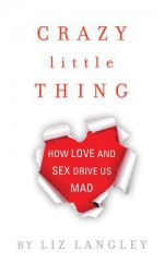 Crazy Little Thing: How Love and Sex Drive Us Mad - Liz Langley