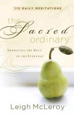 Sacred Ordinary, The: Embracing the Holy in the Everyday - Leigh McLeroy