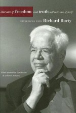 Take Care of Freedom and Truth Will Take Care of Itself: Interviews with Richard Rorty - Richard M. Rorty, Eduardo Mendieta