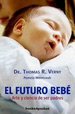 El Futuro Bebe: Arte y Ciencia de Ser Padres = Tomorrow's Baby - Thomas R. Verny, Juanjo Estrella