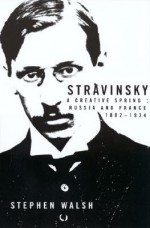 Stravinsky: A Creative Spring: Russia and France, 1882-1934 - Stephen Walsh