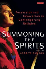 Summoning the Spirits: Possession and Invocation in Contemporary Religion - Andrew Dawson