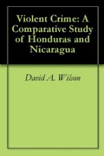 Violent Crime: A Comparative Study of Honduras and Nicaragua - David A. Wilson