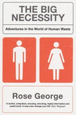 The Big Necessity: Adventures In The World Of Human Waste - Rose George