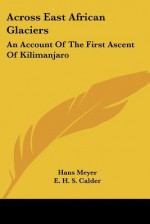 Across East African Glaciers: An Account of the First Ascent of Kilimanjaro - Hans Meyer