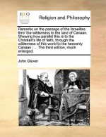 Remarks on the Passage of the Israelites Thro' the Wilderness to the Land of Canaan. Shewing How Parallel This Is to the Christian's Life of Faith, Th - John Glover