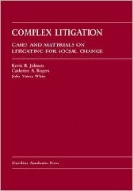 Complex Litigation: Cases and Materials on Litigating for Social Change - Kevin R. Johnson, Catherine A. Rogers, John Valery White