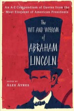 The Wit and Wisdom of Abraham Lincoln: An A-Z Compendium of Quotes from the Most Eloquent of American Presidents (Meridian) - Alex Ayres