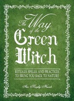 The Way of the Green Witch: Rituals, Spells, and Practices to Bring You Back to Nature - Arin Murphy-Hiscock