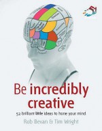 Be Incredibly Creative (52 Brilliant Little Ideas) - Rob Bevan, Tim Wright